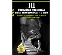 111 Preguntas Poderosas para Transformar tu Vida: Descubre Soluciones en el Amor, el Trabajo y tu Crecimiento Personal
