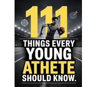 111 Things Every Young Athlete Should Know: Essential Lessons on Training, Character, Teamwork, and Building a Champion Mindset