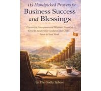 115 Handpicked Prayers for Business Success and Blessings: Prayers for Entrepreneurial Wisdom, Financial Growth, Leadership Guidance, and God’s Favor in Your Work