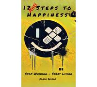 12 Anti-Steps to Happiness: Stop Whining - Start Living