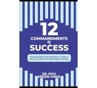 12 COMMANDMENTS Of SUCCESS: Mastering Spiritual Principles to Achieve Endless Success, Breakthrough & Destiny.
