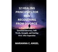 12 Healing Principles for Men Recovering from Divorce: A Practical Guide to Emotional Recovery, Self-Worth, Strength, and Starting Over After Separation