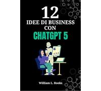 12 Idee di Business con ChatGPT 5: La Guida Pratica per Avviare Attività Redditizie con l'Intelligenza Artificiale Partendo da Zero