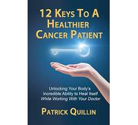 12 Keys to a Healthier Cancer Patient: Unlocking Your Body's Incredible Ability to Heal Itself While Working With Your Doctor