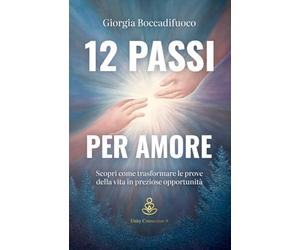 12 passi per Amore: Scopri come trasformare le prove della vita in preziose opportunità