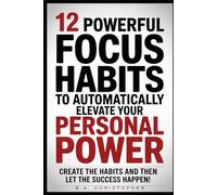 12 Powerful Focus Habits to Automatically Elevate Your Personal Power: Create the Habits and Then Let the Success Happen!