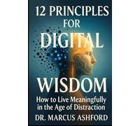 12 Principles for Digital Wisdom: How to Live Meaningfully in the Age of Distraction