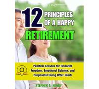 12 PRINCIPLES OF A HAPPY RETIREMENT: Practical Lessons for Financial Freedom, Emotional Balance, and Purposeful Living After Work