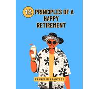 12 PRINCIPLES OF A HAPPY RETIREMENT: Unlocking The Secrets To A Joyful Life After Work