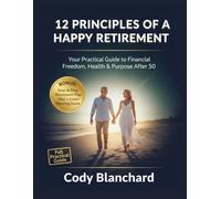 12 PRINCIPLES OF A HAPPY RETIREMENT: Your Practical Guide to Financial Freedom, Health & Purpose After 50