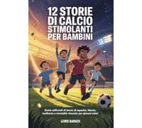 12 Storie Di Calcio Stimolanti Per Bambini: Storie edificanti di lavoro di squadra, fiducia, resilienza e mentalità vincente per giovani atleti