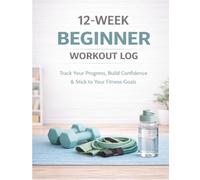 12-Week Beginner Workout Log: Track Your Progress, Build Confidence & Stick to Your Fitness Goals
