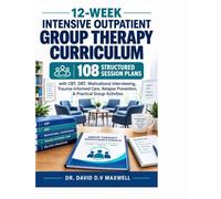 12-WEEK INTENSIVE OUTPATIENT GROUP THERAPY CURRICULUM: 108 Structured Session Plans with CBT, DBT, Motivational Interviewing, Trauma-Informed Care, Relapse Prevention, & Practical Group Activities