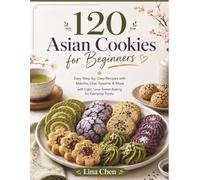 120 Asian Cookies for Beginners: Easy Step-by-Step Recipes with Matcha, Ube, Sesame & More with Light, Less-Sweet Baking for Everyday Treats