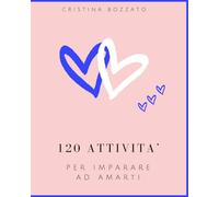 120 ATTIVITA' PER IMPARARE AD AMARTI: OGNI AZIONE RAPPRESENTA UN PASSO VERSO UNA VERSIONE DI TE PIU’ FORTE, EQUILIBRATA ED AUTENTICA