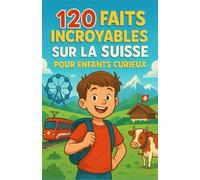120 Faits Incroyables sur la Suisse pour Enfants Curieux: Un voyage illustré au cœur des montagnes, des inventions et des merveilles suisses - Cadeau inspirant pour filles ou garçons et ado de 7 à 14