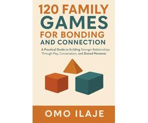 120 Family Games for Bonding and Connection: A Practical Guide to Building Stronger Relationships Through Play, Conversation, and Shared Moments
