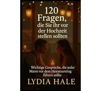 120 Fragen, die Sie ihr vor der Hochzeit stellen sollten: Wichtige Gespräche, die jeder Mann vor dem Heiratsantrag führen sollte