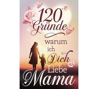 120 Gründe warum ich dich liebe Mama: Ein besonderes Muttertagsgeschenk voller Wertschätzung, Dankbarkeit und liebevoller Worte für die beste Mama der Welt