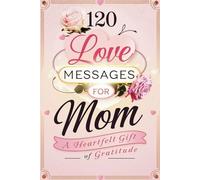 120 Love Messages For Mom: A Perfect Mother’s Day Gift to Celebrate and Cherish Her