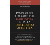 120 Passi per Liberarti dal Narcisista e dalla Dipendenza Affettiva: Dal riconoscere la manipolazione alla rinascita - un percorso per superare abuso emotivo e relazioni tossiche