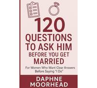 120 QUESTIONS TO ASK HIM BEFORE YOU GET MARRIED: For Women Who Want Clear Answers Before Saying “I Do”