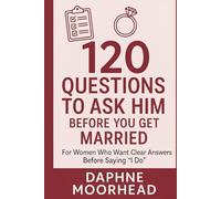 120 QUESTIONS TO ASK HIM BEFORE YOU GET MARRIED: For Women Who Want Clear Answers Before Saying “I Do”