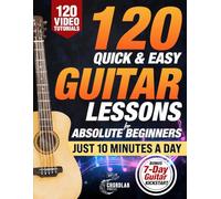 120 Quick & Easy Guitar Lessons for Absolute Beginners: Start Playing Real Music in Your First 7 Days with 10 Minutes a Day - A Practical, Step-by-Step Method with Bite-Sized Lessons for Fast Progress
