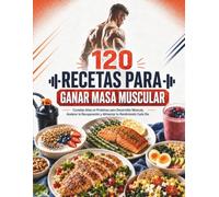 120 RECETAS PARA GANAR MASA MUSCULAR: Comidas Altas en Proteínas para Desarrollar Músculo, Acelerar la Recuperación y Alimentar tu Rendimiento Cada Día