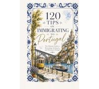 120 Tips on Immigrating to Portugal: The Ultimate Guide to Relocating, Settling In, and Thriving in Portugal
