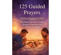 125 Guided Prayers for Parents Seeking God’s Help: Faith-Filled Prayers for Wisdom, Strength, Protection, and Peace in Parenting