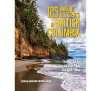 125 Nature Hot Spots in British Columbia: The Best Parks, Conservation Areas and Wild Places