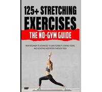 125+ Stretching Exercises: The No-Gym Guide: From beginner to advanced; to gain flexibility, staying young, and achieving meditation through Yoga