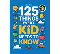 125 Things Every Kid Needs To Know: Practical Wisdom and Essential Life Skills Every Kid Must Learn