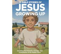 13 Bible Stories of Jesus Growing Up: Unveiling the Character, Courage, and Compassion of His Hidden Years