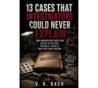 13 Cases That Investigators Could Never Explain: True Unsolved Mysteries That Defied Detectives, Forensic Experts, and Every Investigation