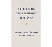 13 Fehler, die deine Beziehungen zerstören: und wie du sie für immer hinter dir lässt