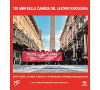 130 anni della Camera del Lavoro di Bologna. 2014-2023: la città, il lavor...