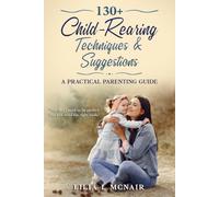 130+ Child-Rearing Techniques & Suggestions: A Practical Parenting Guide