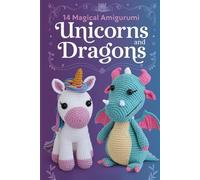 14 Magical Amigurumi Unicorns and Dragons: Step-by-Step Crochet Patterns for Whimsical Fantasy Characters from Fairytales and Legends