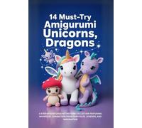 14 Must-Try Amigurumi Unicorns, Dragons: A Step-by-Step Crochet Pattern Collection Featuring Whimsical Characters from Fairytales, Legends, and Imagination