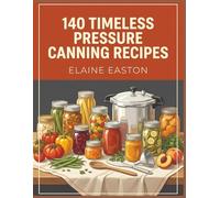 140 Timeless Pressure Canning Recipes: The Complete Pressure Canning Cookbook Worth Exploring