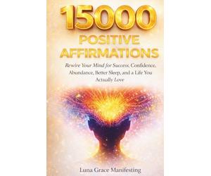 15,000 Positive Affirmations: Rewire Your Mind for Success, Confidence, Abundance, Better Sleep, and a Life You Actually Love