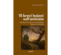 15 brevi lezioni sull'amicizia: Attraverso il pensiero di Aristotele, Epicuro e Cicerone