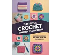 15 Essential Crochet Techniques & Tips Every Beginner: Relaxing Techniques and Easy Tricks to Make Crafting More Enjoyable and Fun