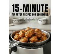 15-Minute Air Fryer Recipes for Beginners: Quick & Easy Everyday Meals with Simple Ingredients for Crispy, Healthy Cooking at Home