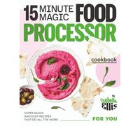 15 Minute Magic Food Processor Cookbook: Super Quick and Easy Recipes That Do All the Work for You