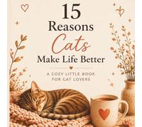 15 Reasons Cats Make Life Better: A Cozy Little Book for Cat Lovers