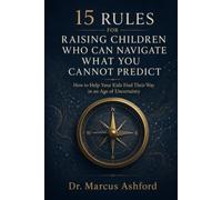 15 Rules for Raising Children Who Can Navigate What You Cannot Predict: How to Help Your Kids Find Their Way in an Age of Uncertainty: 7