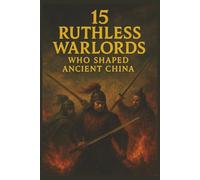 15 Ruthless Warlords Who Shaped Ancient China: Brutal Power, Legendary Battles, and the Rise and Fall of China's Fiercest Leaders
